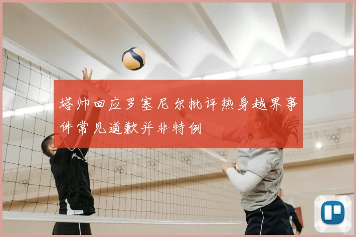 塔帅回应罗塞尼尔批评热身越界事件常见道歉并非特例