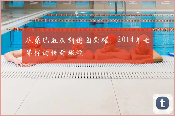 从桑巴狂欢到德国荣耀：2014年世界杯的传奇旅程