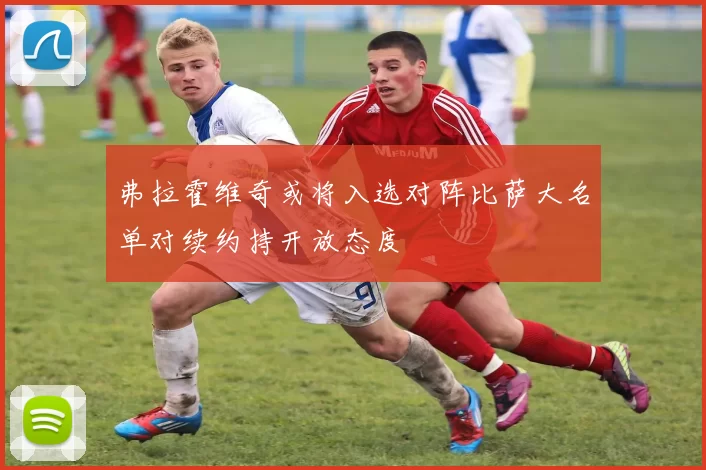 弗拉霍维奇或将入选对阵比萨大名单对续约持开放态度