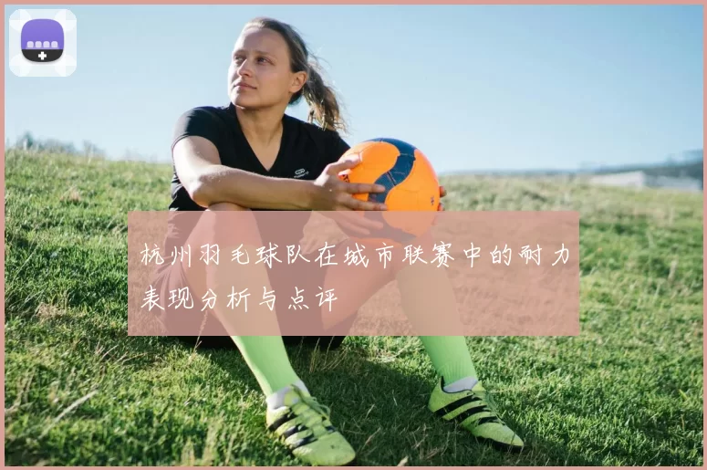 杭州羽毛球队在城市联赛中的耐力表现分析与点评