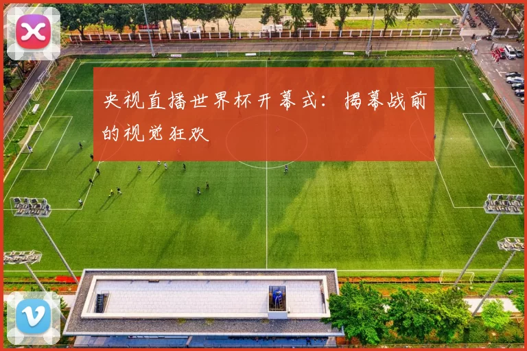 央视直播世界杯开幕式：揭幕战前的视觉狂欢