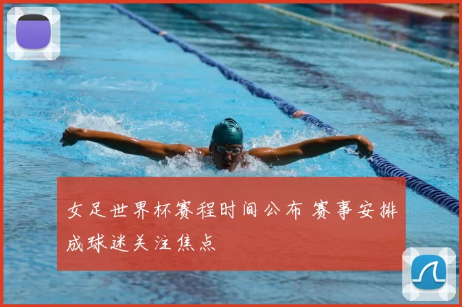 女足世界杯赛程时间公布 赛事安排成球迷关注焦点