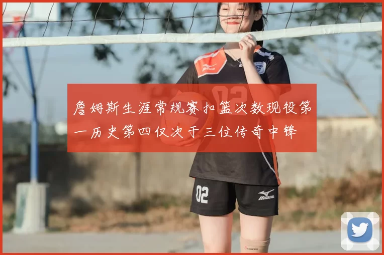 詹姆斯生涯常规赛扣篮次数现役第一历史第四仅次于三位传奇中锋