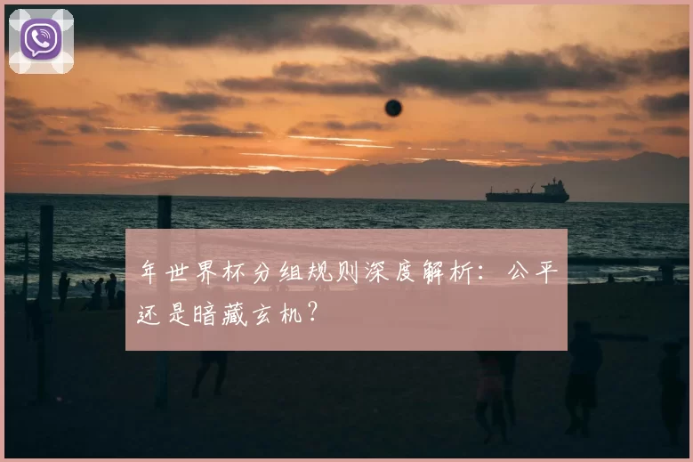 年世界杯分组规则深度解析：公平还是暗藏玄机？