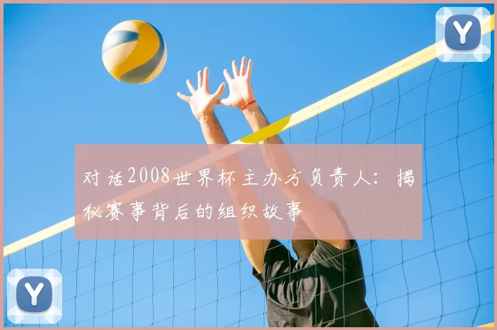 对话2008世界杯主办方负责人：揭秘赛事背后的组织故事