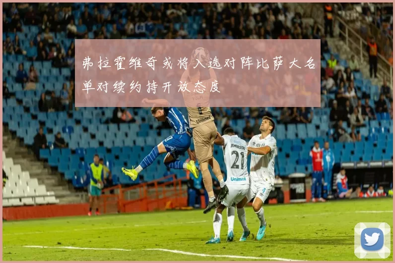 弗拉霍维奇或将入选对阵比萨大名单对续约持开放态度