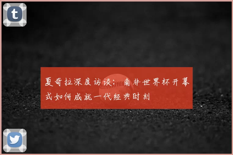 夏奇拉深度访谈：南非世界杯开幕式如何成就一代经典时刻