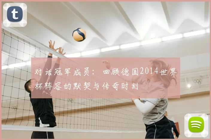 对话冠军成员：回顾德国2014世界杯阵容的默契与传奇时刻
