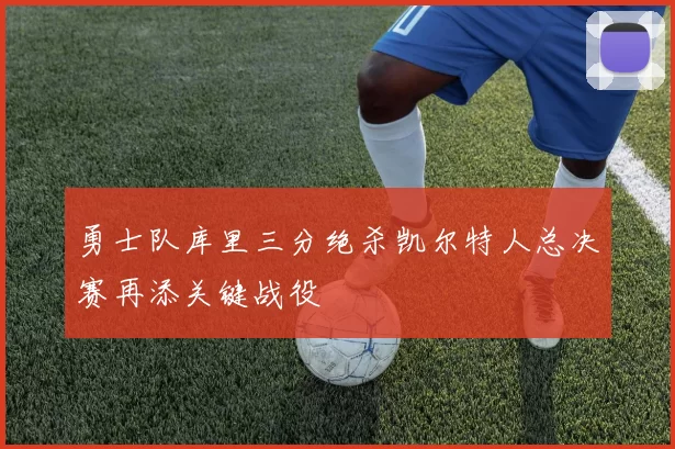 勇士队库里三分绝杀凯尔特人总决赛再添关键战役
