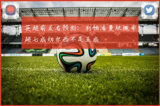 英超前五名预测：利物浦曼联概率超七成切尔西不足五成