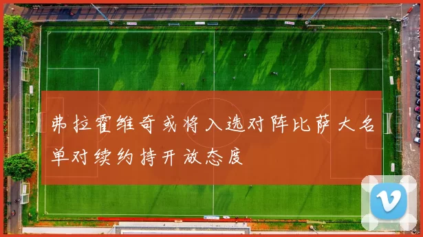 弗拉霍维奇或将入选对阵比萨大名单对续约持开放态度