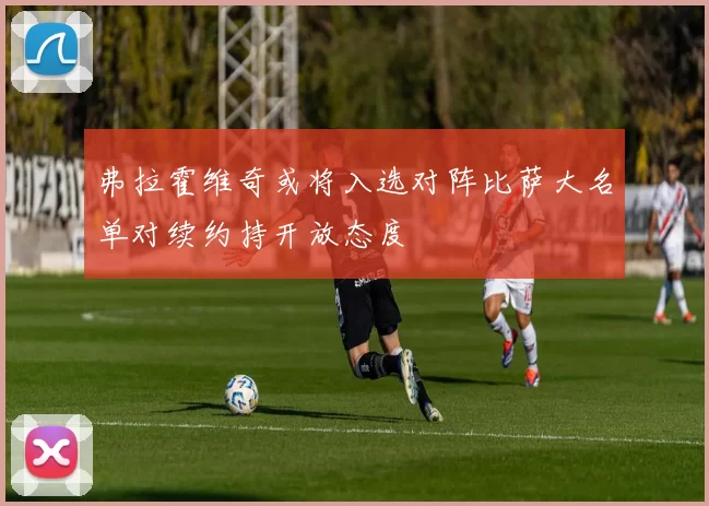 弗拉霍维奇或将入选对阵比萨大名单对续约持开放态度