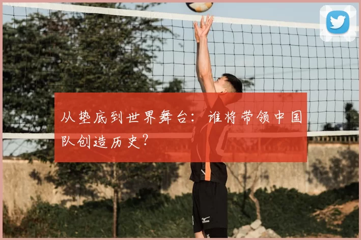 从垫底到世界舞台：谁将带领中国队创造历史？
