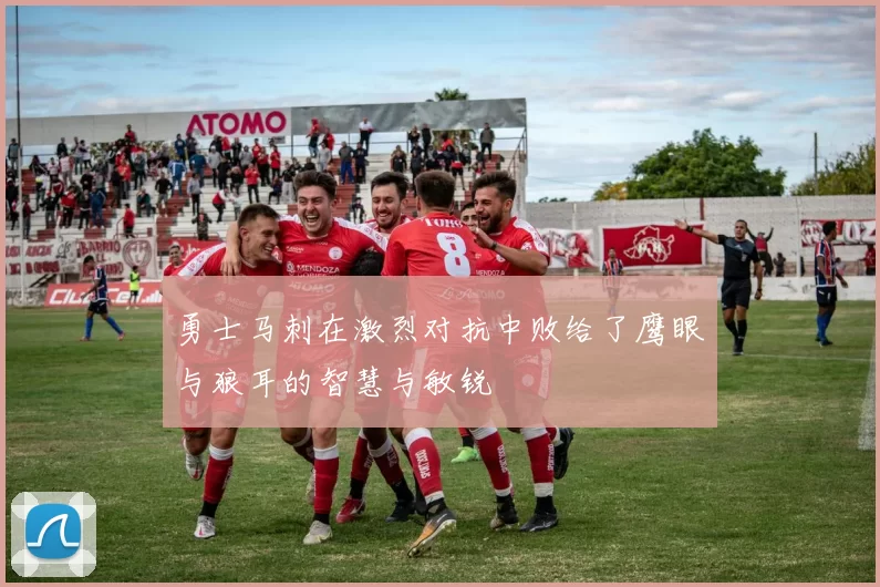 勇士马刺在激烈对抗中败给了鹰眼与狼耳的智慧与敏锐