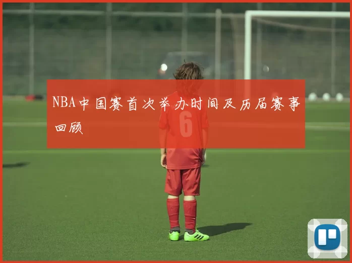 NBA中国赛首次举办时间及历届赛事回顾
