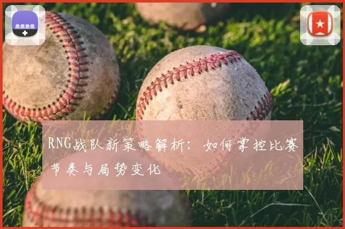 RNG战队新策略解析：如何掌控比赛节奏与局势变化
