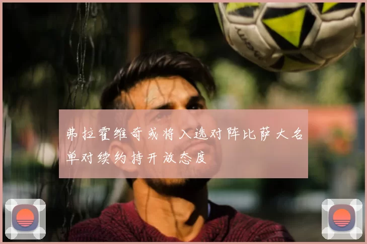 弗拉霍维奇或将入选对阵比萨大名单对续约持开放态度