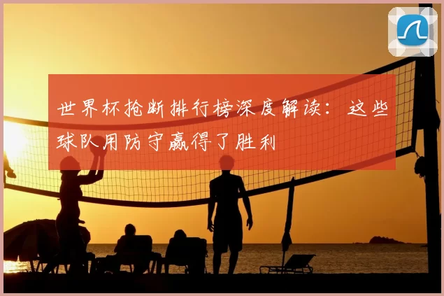 世界杯抢断排行榜深度解读：这些球队用防守赢得了胜利