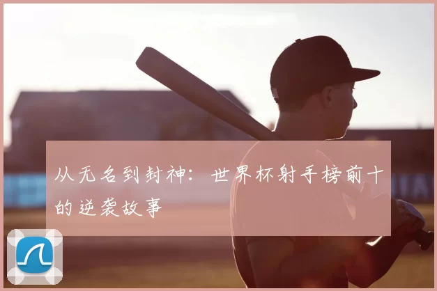 从无名到封神：世界杯射手榜前十的逆袭故事