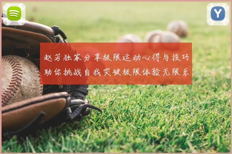 赵芳独家分享极限运动心得与技巧助你挑战自我突破极限体验无限乐趣