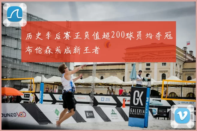 历史季后赛正负值超200球员均夺冠布伦森或成新王者
