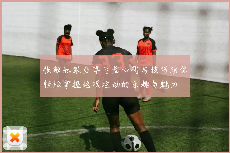 张敏独家分享飞盘心得与技巧助你轻松掌握这项运动的乐趣与魅力