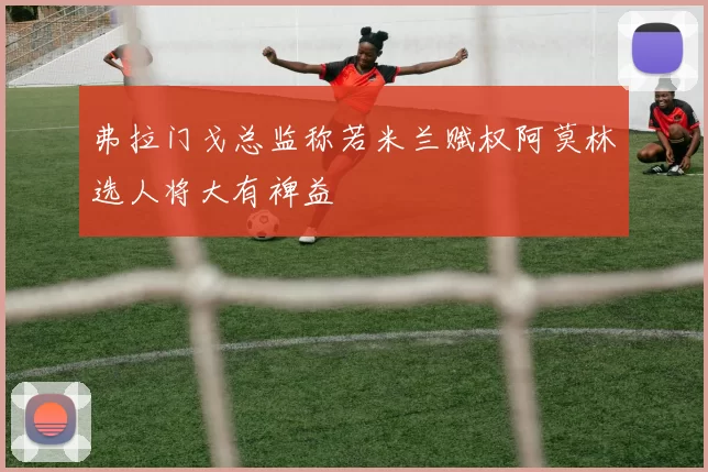 弗拉门戈总监称若米兰赋权阿莫林选人将大有裨益