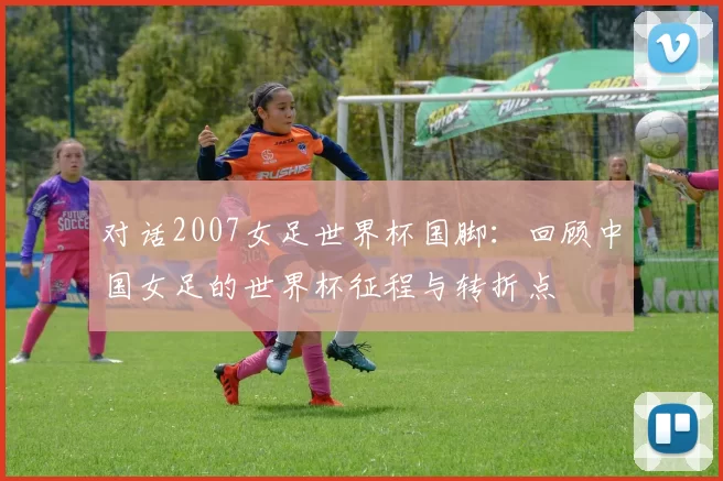 对话2007女足世界杯国脚：回顾中国女足的世界杯征程与转折点