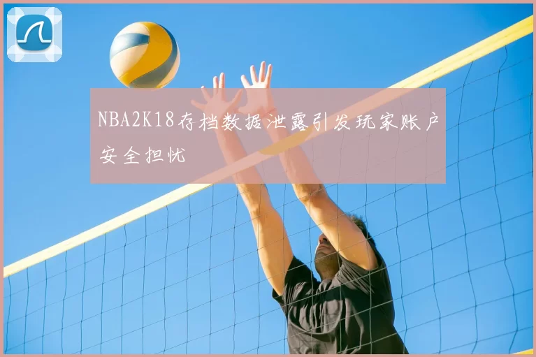 NBA2K18存档数据泄露引发玩家账户安全担忧
