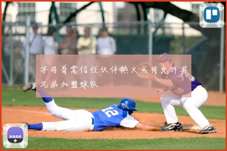 字母哥需信任伙伴热火或将允许其兄弟加盟球队