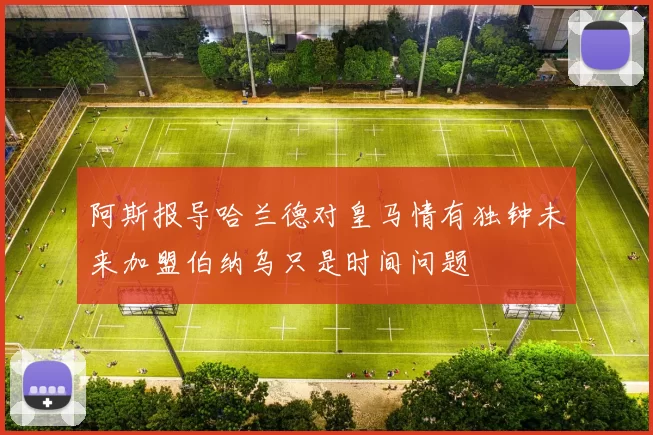 阿斯报导哈兰德对皇马情有独钟未来加盟伯纳乌只是时间问题