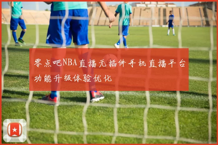 零点吧NBA直播无插件手机直播平台功能升级体验优化