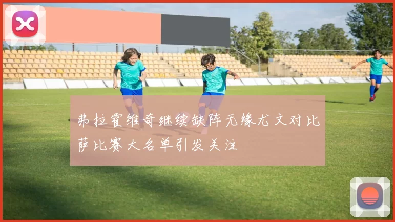 弗拉霍维奇继续缺阵无缘尤文对比萨比赛大名单引发关注