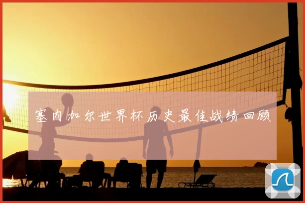 塞内加尔世界杯历史最佳战绩回顾