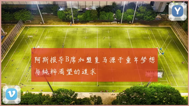 阿斯报导B席加盟皇马源于童年梦想与纯粹渴望的追求