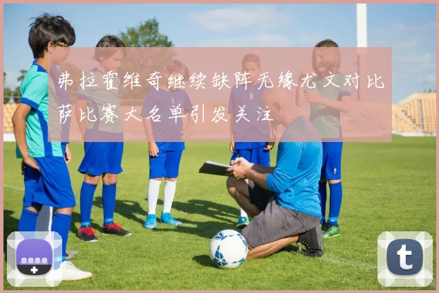 弗拉霍维奇继续缺阵无缘尤文对比萨比赛大名单引发关注