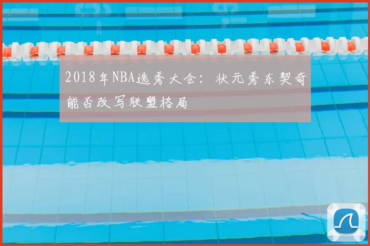 2018年NBA选秀大会:状元秀东契奇能否改写联盟格局