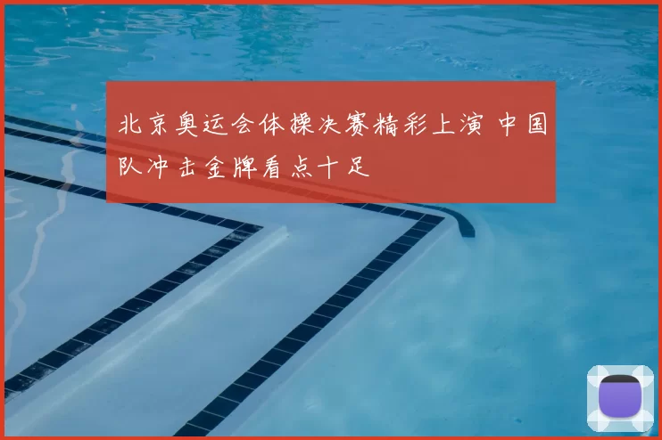 北京奥运会体操决赛精彩上演 中国队冲击金牌看点十足