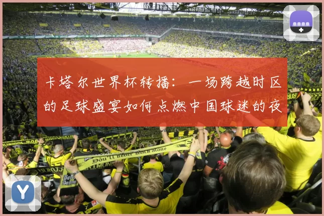 卡塔尔世界杯转播：一场跨越时区的足球盛宴如何点燃中国球迷的夜晚