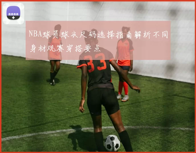 NBA球员球衣尺码选择指南解析不同身材观赛穿搭要点