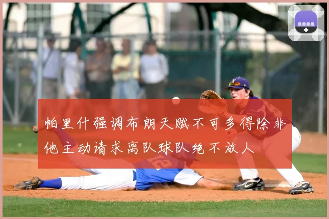 帕里什强调布朗天赋不可多得除非他主动请求离队球队绝不放人
