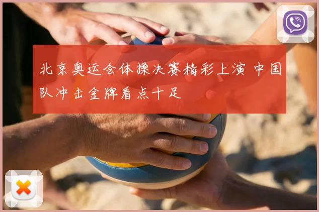北京奥运会体操决赛精彩上演 中国队冲击金牌看点十足