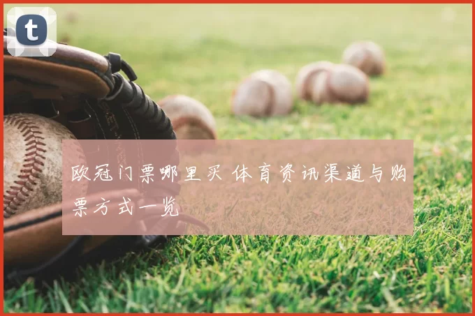 欧冠门票哪里买 体育资讯渠道与购票方式一览