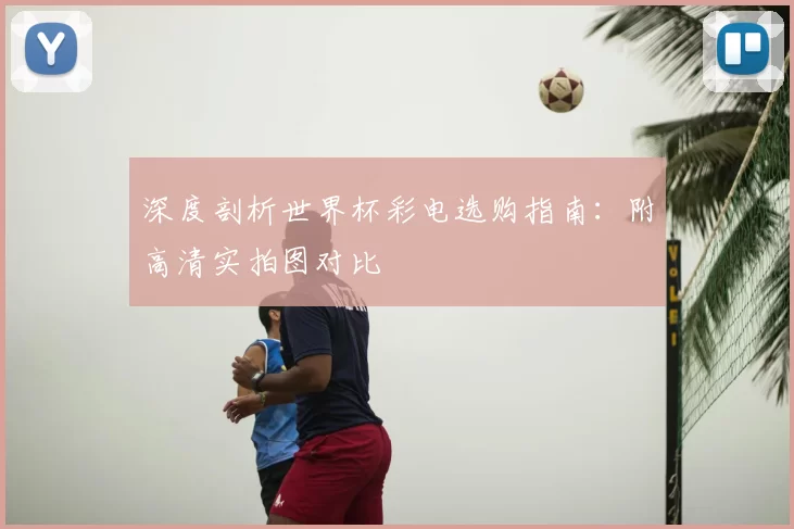 深度剖析世界杯彩电选购指南：附高清实拍图对比