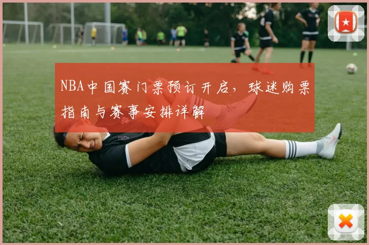 NBA中国赛门票预订开启，球迷购票指南与赛事安排详解