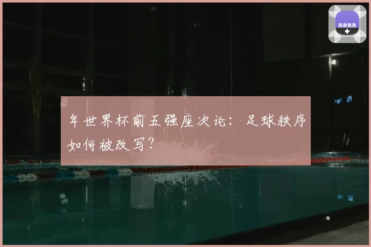 年世界杯前五强座次论：足球秩序如何被改写？