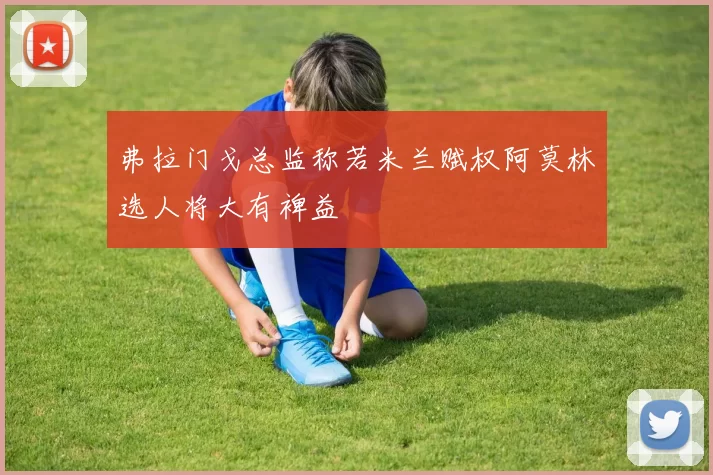 弗拉门戈总监称若米兰赋权阿莫林选人将大有裨益