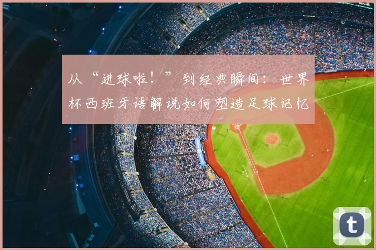 从“进球啦！”到经典瞬间：世界杯西班牙语解说如何塑造足球记忆