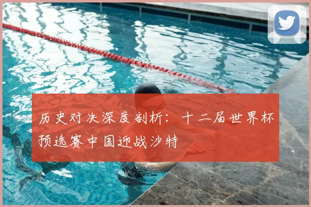 历史对决深度剖析：十二届世界杯预选赛中国迎战沙特