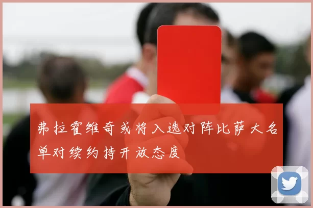 弗拉霍维奇或将入选对阵比萨大名单对续约持开放态度